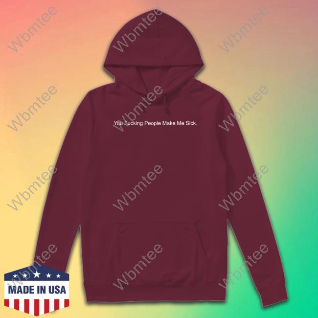 You Fucking People Make Me Sick New Shirt You Fucking People Make Me Sick New Shirt
