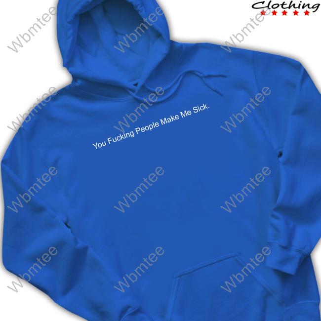 You Fucking People Make Me Sick New Shirt You Fucking People Make Me Sick New Shirt