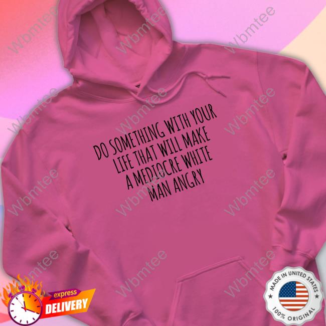 Do Something With Your Life That Will Make A Mediocre White Man Angry Shirt Do Something With Your Life That Will Make A Mediocre White Man Angry Shirt