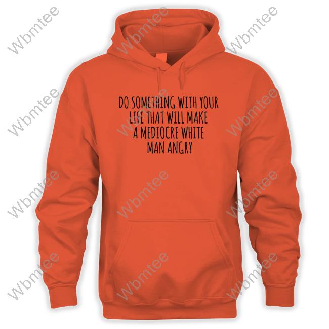 Do Something With Your Life That Will Make A Mediocre White Man Angry Shirt Do Something With Your Life That Will Make A Mediocre White Man Angry Shirt