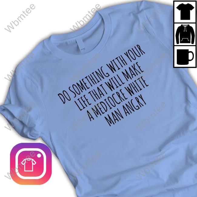 Do Something With Your Life That Will Make A Mediocre White Man Angry Shirt Do Something With Your Life That Will Make A Mediocre White Man Angry Shirt