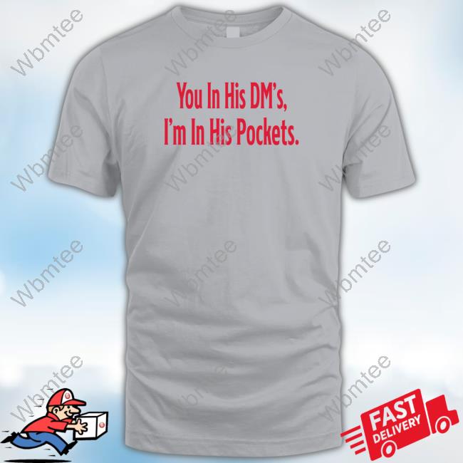 You In His Dm's I'm In His Pockets Shirts You In His Dm's I'm In His Pockets Shirts