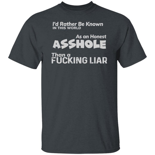 I'D RATHER BE KNOWN IN THIS WORLD As an Honest Asshole Than a FUCKING LIAR SHIRT I'D RATHER BE KNOWN IN THIS WORLD As an Honest Asshole Than a FUCKING LIAR SHIRT