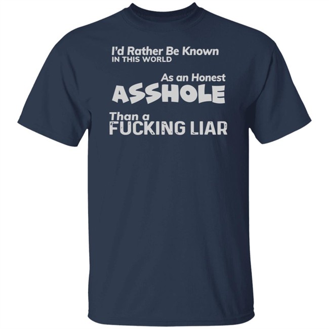 I'D RATHER BE KNOWN IN THIS WORLD As an Honest Asshole Than a FUCKING LIAR SHIRT I'D RATHER BE KNOWN IN THIS WORLD As an Honest Asshole Than a FUCKING LIAR SHIRT