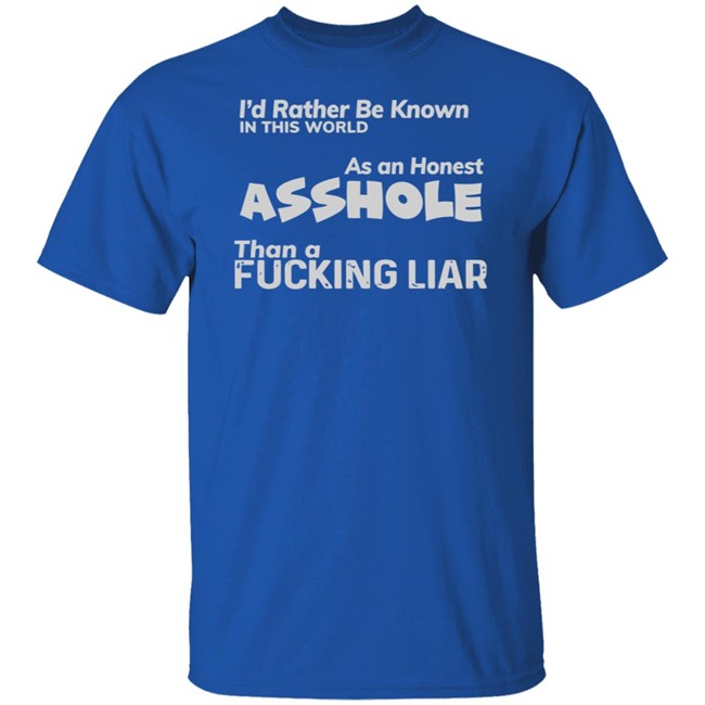 I'D RATHER BE KNOWN IN THIS WORLD As an Honest Asshole Than a FUCKING LIAR SHIRT I'D RATHER BE KNOWN IN THIS WORLD As an Honest Asshole Than a FUCKING LIAR SHIRT