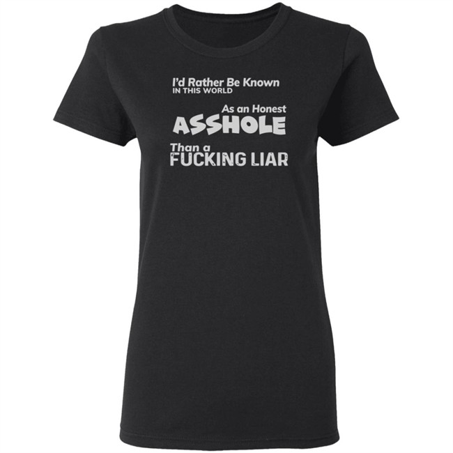 I'D RATHER BE KNOWN IN THIS WORLD As an Honest Asshole Than a FUCKING LIAR SHIRT I'D RATHER BE KNOWN IN THIS WORLD As an Honest Asshole Than a FUCKING LIAR SHIRT