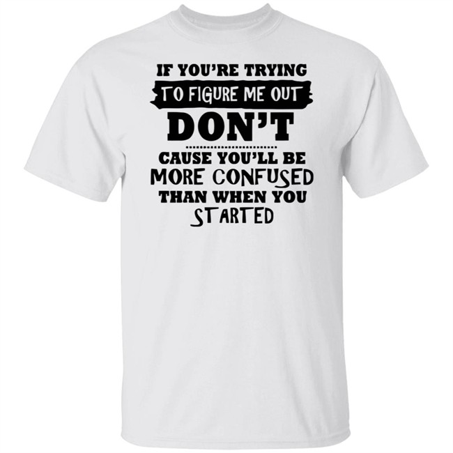 If You’re Trying To Figure Me Out Shirt Don't Cause You'll Be More Confused Than When You Started