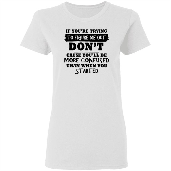 If You’re Trying To Figure Me Out Shirt Don't Cause You'll Be More Confused Than When You Started If You’re Trying To Figure Me Out Shirt Don't Cause You'll Be More Confused Than When You Started