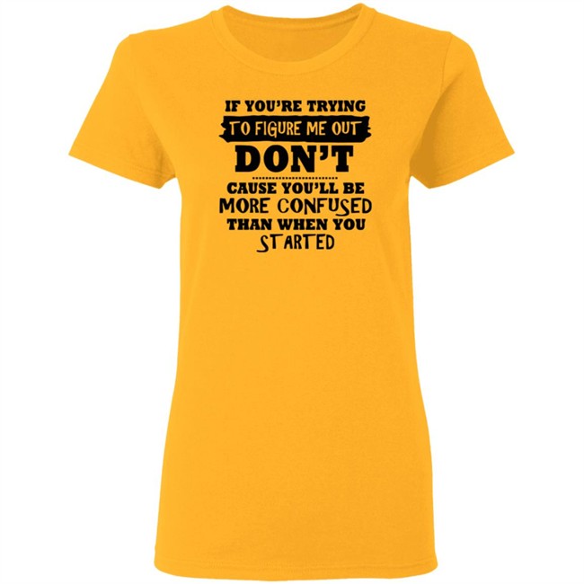 If You’re Trying To Figure Me Out Shirt Don't Cause You'll Be More Confused Than When You Started If You’re Trying To Figure Me Out Shirt Don't Cause You'll Be More Confused Than When You Started