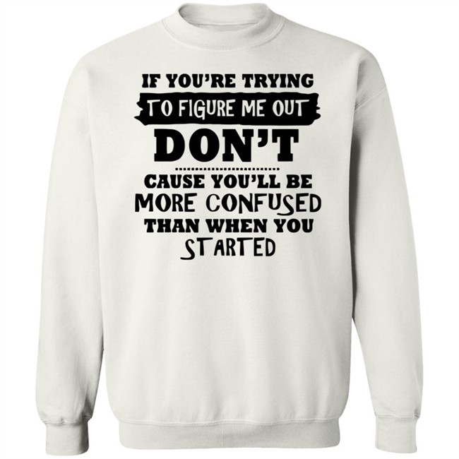 If You’re Trying To Figure Me Out Shirt Don't Cause You'll Be More Confused Than When You Started If You’re Trying To Figure Me Out Shirt Don't Cause You'll Be More Confused Than When You Started