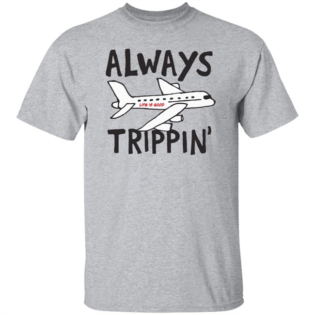 Always Trippin Life Is Good Shirt e Is Good T Shirts Always Trippin' Shirt Always Trippin Life Is Good Shirt e Is Good T Shirts Always Trippin' Shirt
