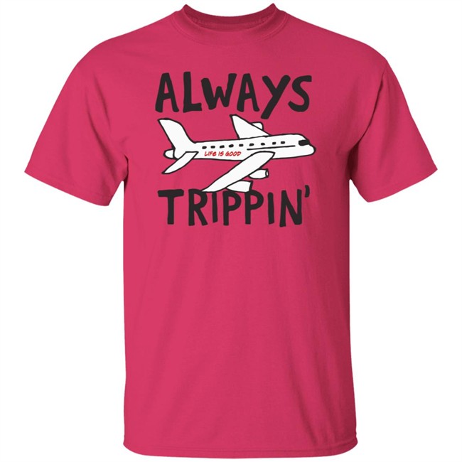 Always Trippin Life Is Good Shirt e Is Good T Shirts Always Trippin' Shirt Always Trippin Life Is Good Shirt e Is Good T Shirts Always Trippin' Shirt