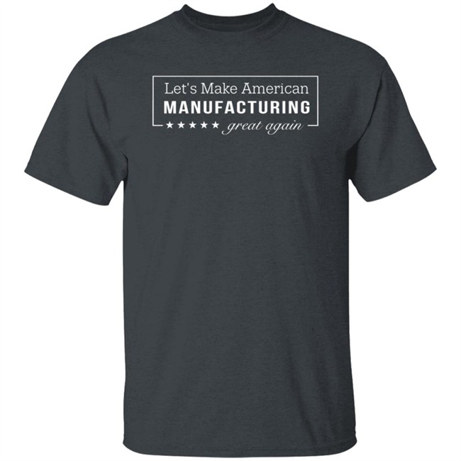 Let's Make American Manufacturing Great Again Shirt Let's Make American Manufacturing Great Again Hoodie Let's Make American Manufacturing Great Again Shirt Let's Make American Manufacturing Great Again Hoodie