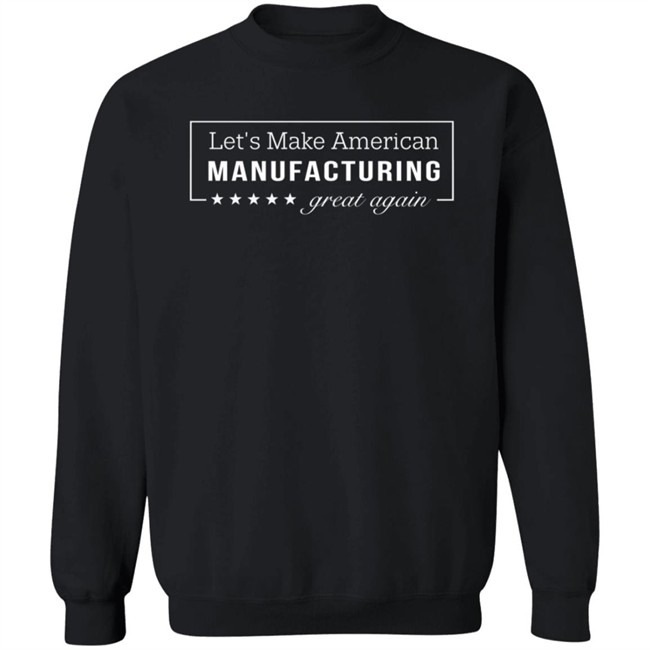 Let's Make American Manufacturing Great Again Shirt Let's Make American Manufacturing Great Again Hoodie Let's Make American Manufacturing Great Again Shirt Let's Make American Manufacturing Great Again Hoodie