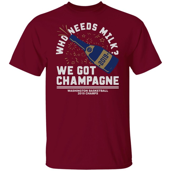 Who Needs Milk WE GOT CHAMPAGNE Washington basketball 2019 Champs Shirt