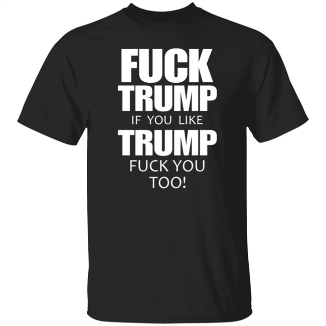 Fuck Trump If You Like Trump Fuck You Too T Shirt