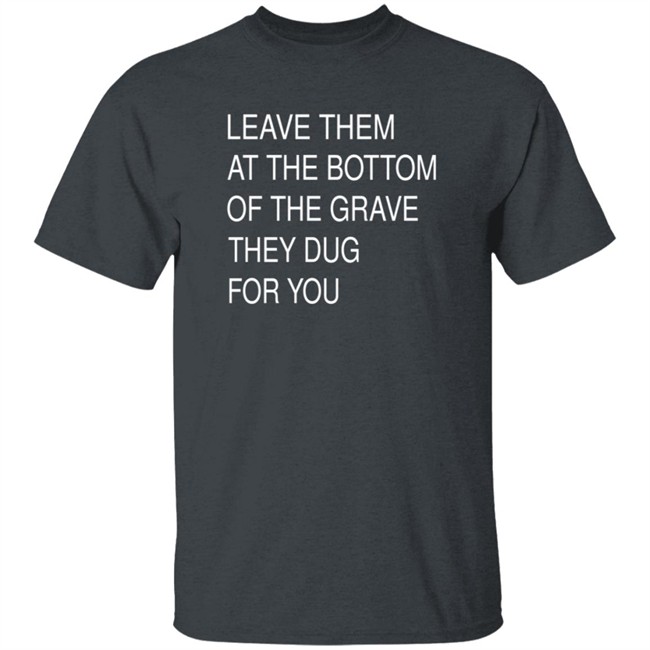 Leave Them At The Bottom Of The Grave They Dug For You Shirt Leave Them At The Bottom Of The Grave They Dug For You Shirt