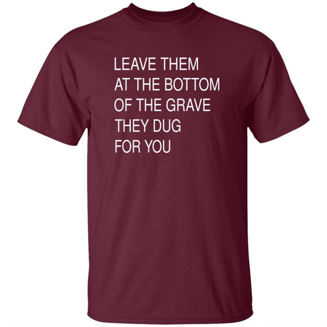 Leave Them At The Bottom Of The Grave They Dug For You Shirt Leave Them At The Bottom Of The Grave They Dug For You Shirt