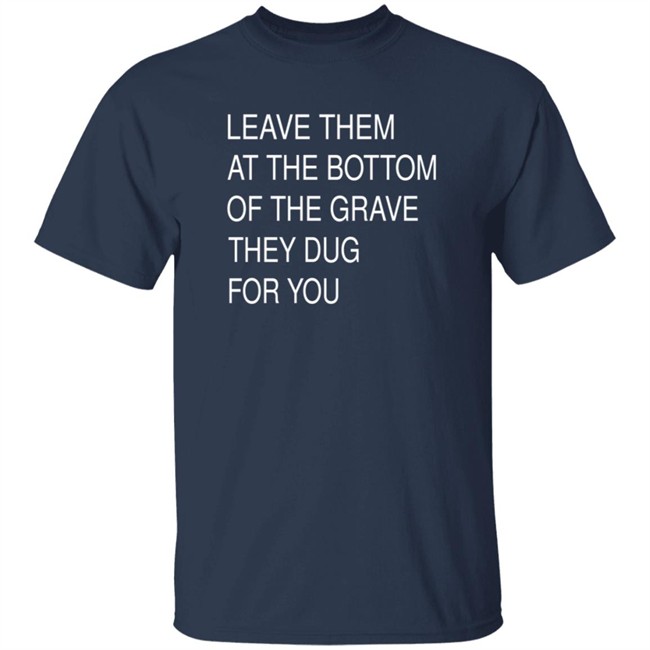 Leave Them At The Bottom Of The Grave They Dug For You Shirt Leave Them At The Bottom Of The Grave They Dug For You Shirt