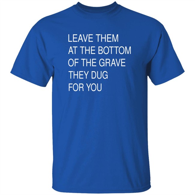 Leave Them At The Bottom Of The Grave They Dug For You Shirt Leave Them At The Bottom Of The Grave They Dug For You Shirt