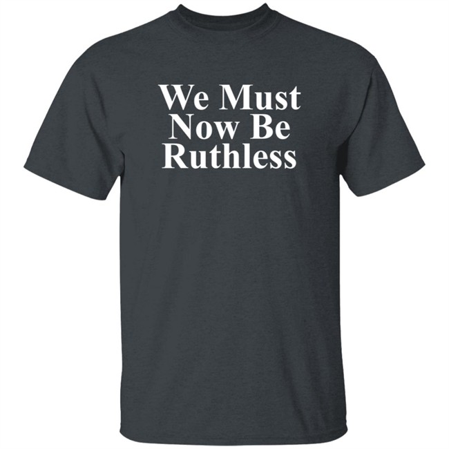 We Must Now Be Ruthless Shirt We Must Now Be Ruthless Shirt