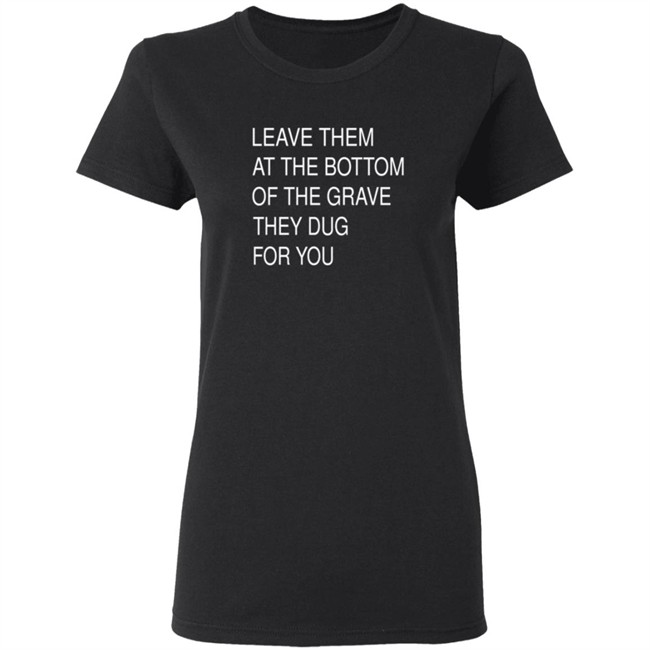 Leave Them At The Bottom Of The Grave They Dug For You Shirt Leave Them At The Bottom Of The Grave They Dug For You Shirt