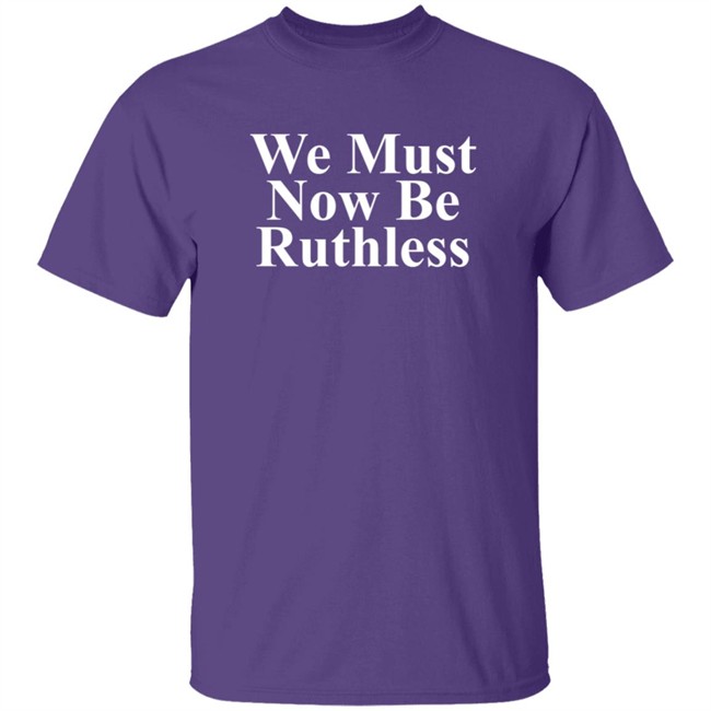 We Must Now Be Ruthless Shirt We Must Now Be Ruthless Shirt