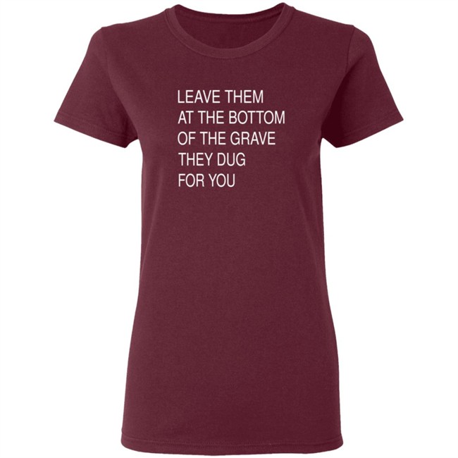 Leave Them At The Bottom Of The Grave They Dug For You Shirt Leave Them At The Bottom Of The Grave They Dug For You Shirt