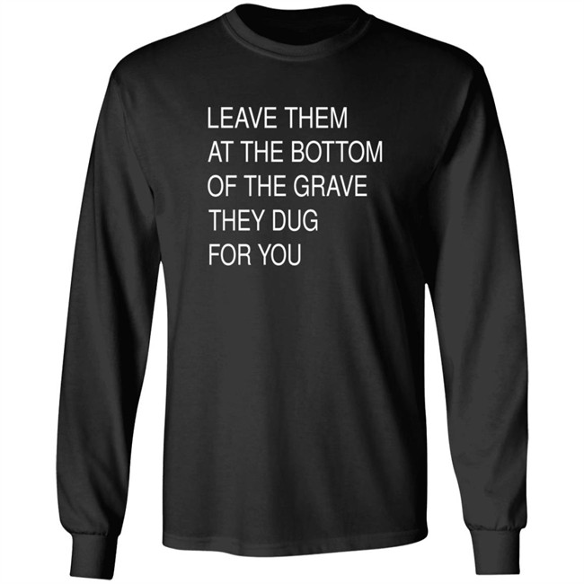 Leave Them At The Bottom Of The Grave They Dug For You Shirt Leave Them At The Bottom Of The Grave They Dug For You Shirt