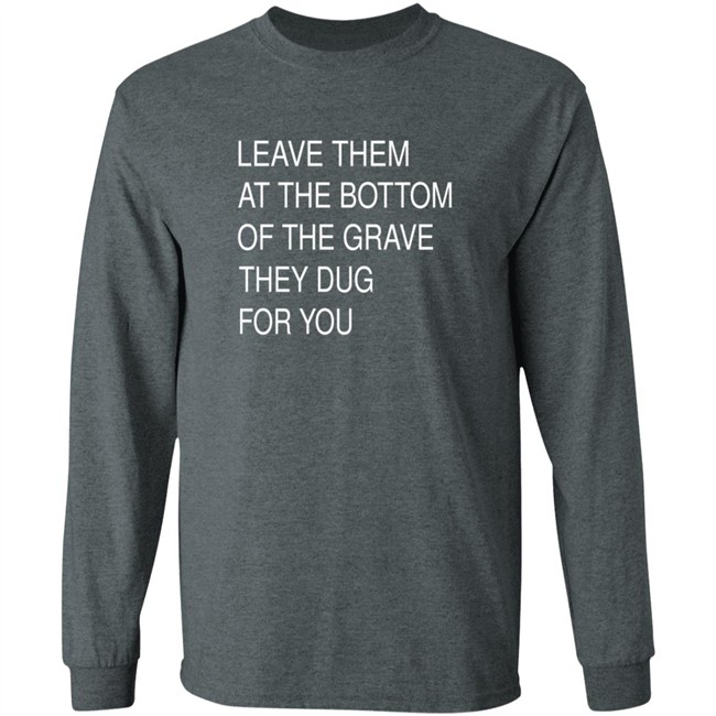 Leave Them At The Bottom Of The Grave They Dug For You Shirt Leave Them At The Bottom Of The Grave They Dug For You Shirt