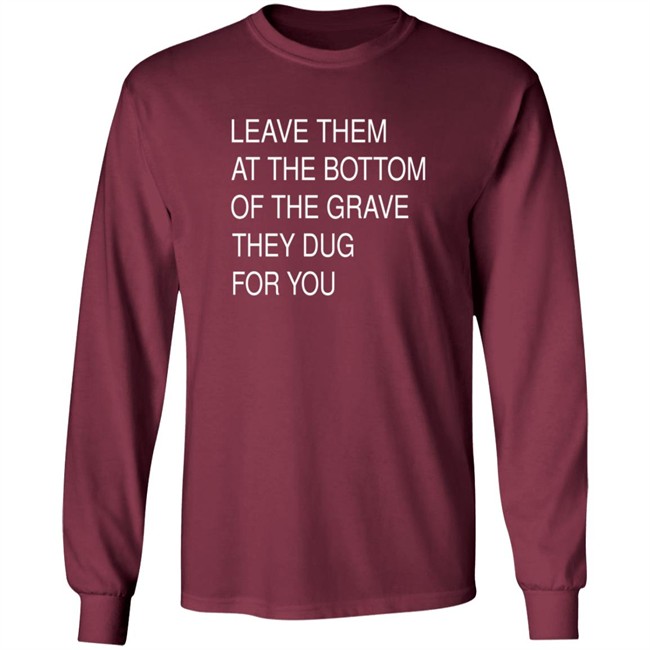 Leave Them At The Bottom Of The Grave They Dug For You Shirt Leave Them At The Bottom Of The Grave They Dug For You Shirt