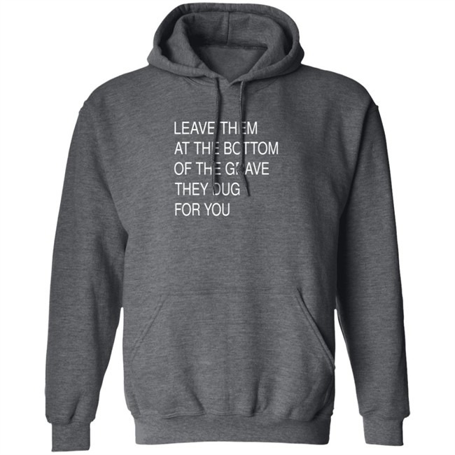 Leave Them At The Bottom Of The Grave They Dug For You Shirt Leave Them At The Bottom Of The Grave They Dug For You Shirt