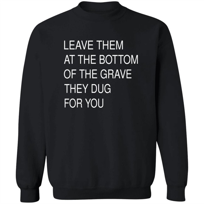Leave Them At The Bottom Of The Grave They Dug For You Shirt Leave Them At The Bottom Of The Grave They Dug For You Shirt