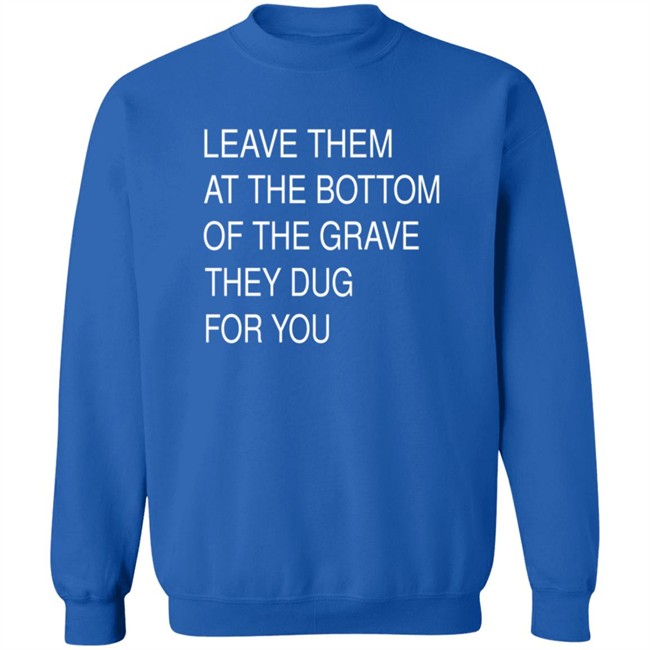 Leave Them At The Bottom Of The Grave They Dug For You Shirt Leave Them At The Bottom Of The Grave They Dug For You Shirt