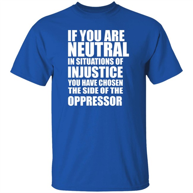 If You Are Neutral In Situations Of Injustice Shirt If You Are Neutral In Situations Of Injustice Shirt