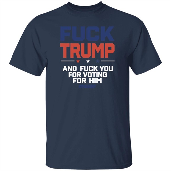 Fuck Trump And Fuck You For Voting For Him Shirt