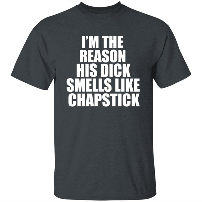 Im The Reason His Dick Smells Like Chapstick Shirt Im The Reason His Dick Smells Like Chapstick Shirt