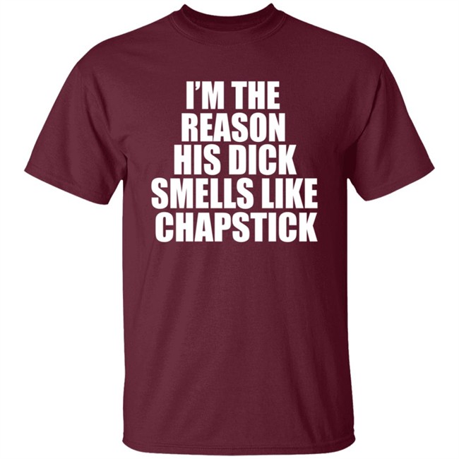 Im The Reason His Dick Smells Like Chapstick Shirt Im The Reason His Dick Smells Like Chapstick Shirt
