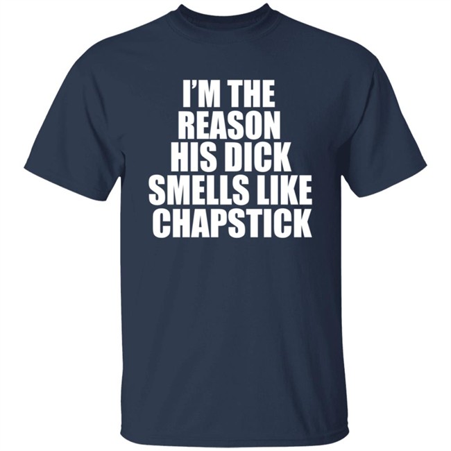 Im The Reason His Dick Smells Like Chapstick Shirt Im The Reason His Dick Smells Like Chapstick Shirt