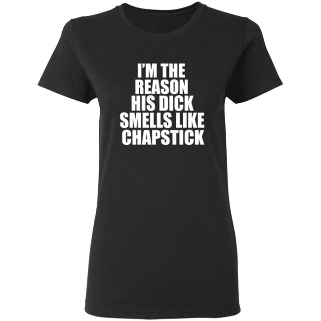 Im The Reason His Dick Smells Like Chapstick Shirt Im The Reason His Dick Smells Like Chapstick Shirt