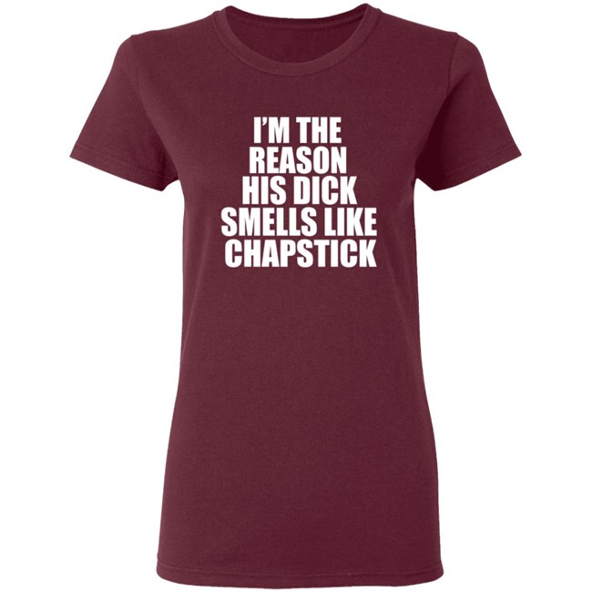 Im The Reason His Dick Smells Like Chapstick Shirt Im The Reason His Dick Smells Like Chapstick Shirt