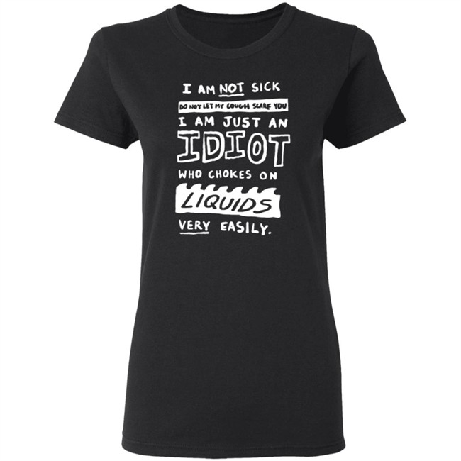 I Am Just An Idiot Who Chokes On Liquids Very Easily Shirt I Am Just An Idiot Who Chokes On Liquids Very Easily Shirt