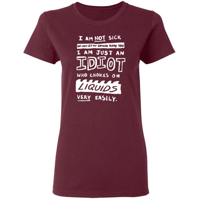 I Am Just An Idiot Who Chokes On Liquids Very Easily Shirt I Am Just An Idiot Who Chokes On Liquids Very Easily Shirt
