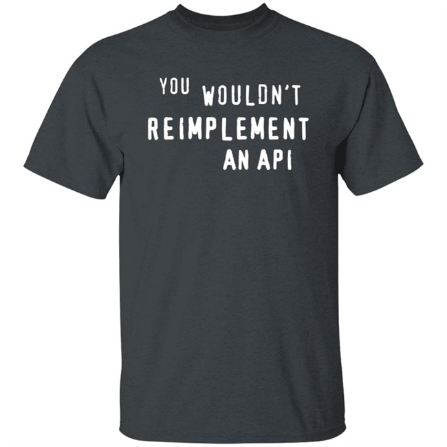 You Wouldn't Reimplement An Api T Shirt You Wouldn't Reimplement An Api T Shirt