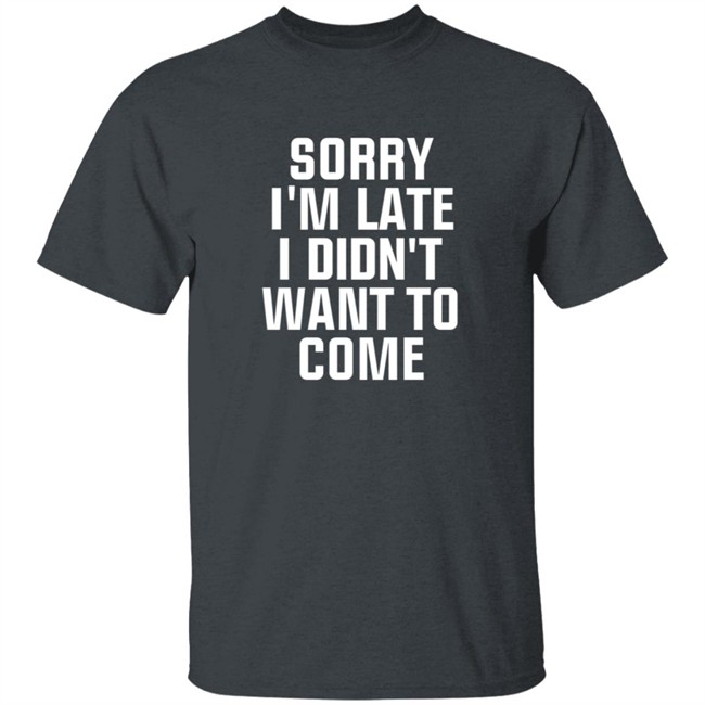 Sorry Im Late I Didnt Want To Come T Shirt Jussiejussie Sorry Im Late I Didnt Want To Come T Shirt Jussiejussie