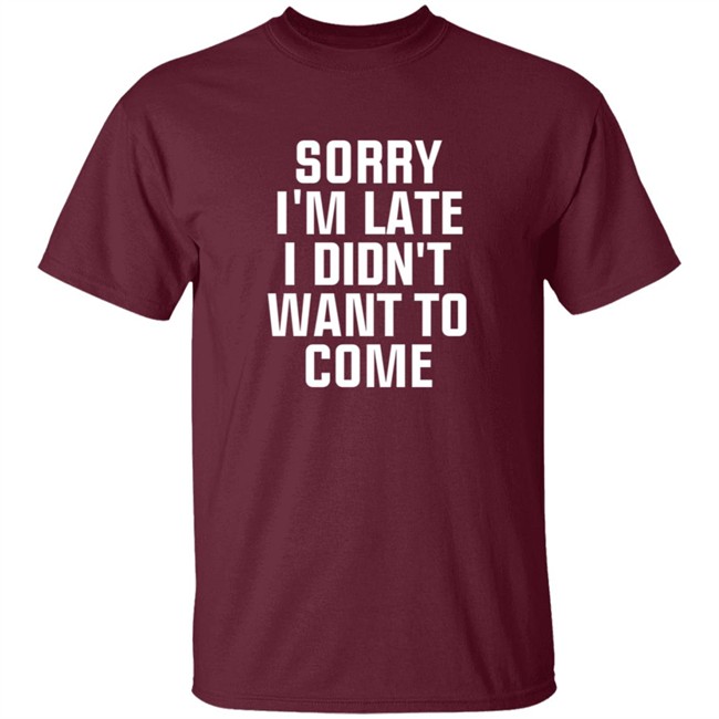 Sorry Im Late I Didnt Want To Come T Shirt Jussiejussie Sorry Im Late I Didnt Want To Come T Shirt Jussiejussie