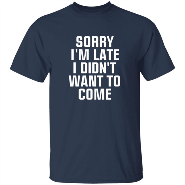 Sorry Im Late I Didnt Want To Come T Shirt Jussiejussie Sorry Im Late I Didnt Want To Come T Shirt Jussiejussie