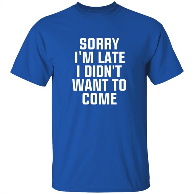 Sorry Im Late I Didnt Want To Come T Shirt Jussiejussie Sorry Im Late I Didnt Want To Come T Shirt Jussiejussie