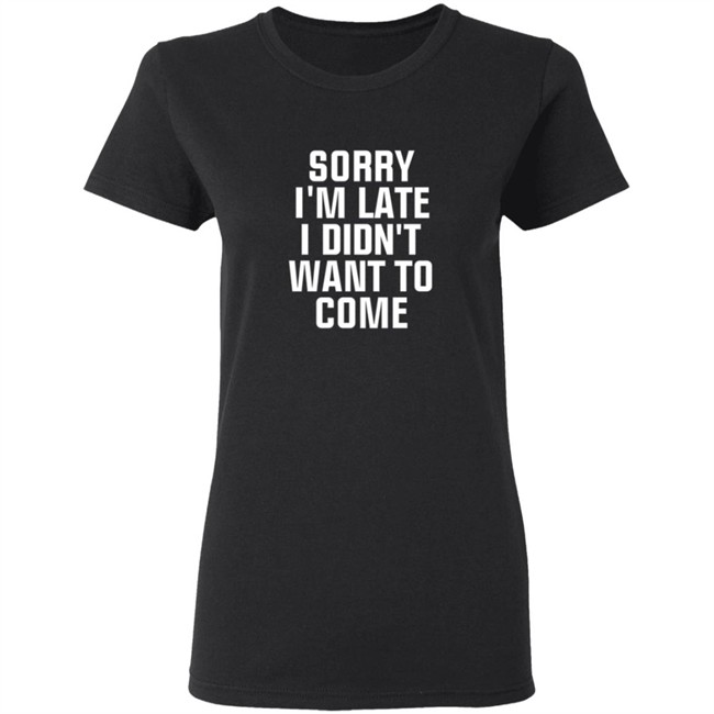Sorry Im Late I Didnt Want To Come T Shirt Jussiejussie Sorry Im Late I Didnt Want To Come T Shirt Jussiejussie