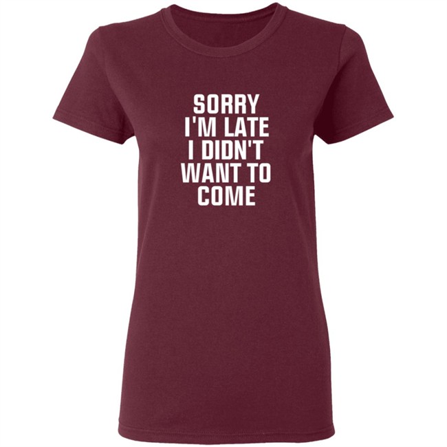 Sorry Im Late I Didnt Want To Come T Shirt Jussiejussie Sorry Im Late I Didnt Want To Come T Shirt Jussiejussie